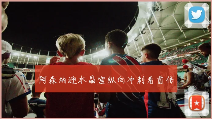 阿森纳迎水晶宫纵向冲刺看首传