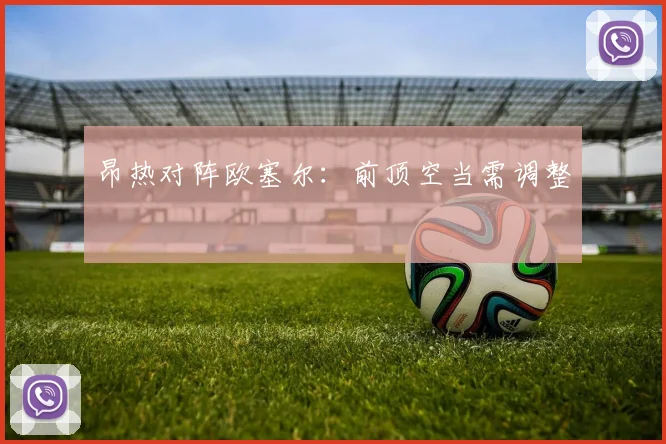 昂热对阵欧塞尔：前顶空当需调整