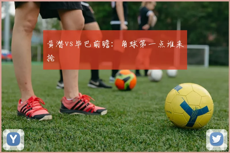 黄潜vs毕巴前瞻：角球第一点谁来抢