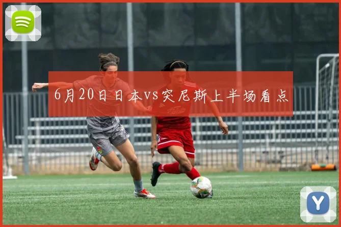 6月20日日本vs突尼斯上半场看点