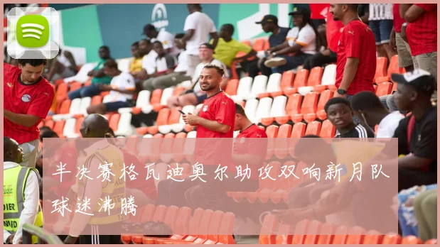 半决赛格瓦迪奥尔助攻双响新月队球迷沸腾