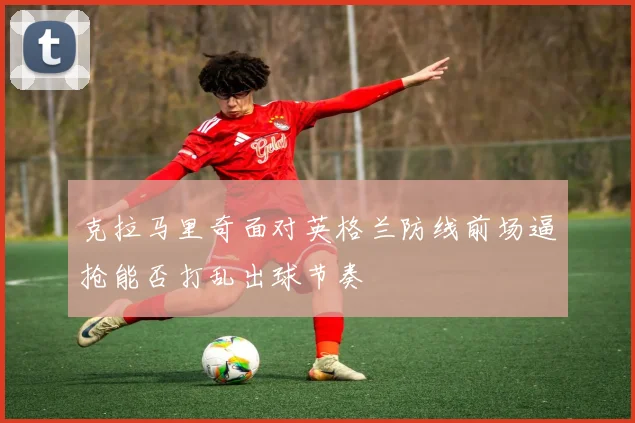 克拉马里奇面对英格兰防线前场逼抢能否打乱出球节奏