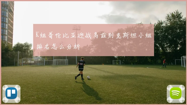 K组哥伦比亚迎战乌兹别克斯坦小组排名怎么分析