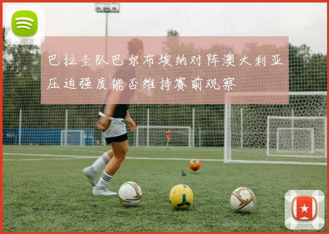 巴拉圭队巴尔布埃纳对阵澳大利亚压迫强度能否维持赛前观察