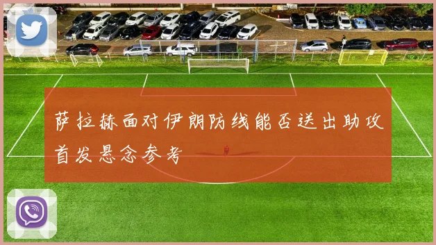 萨拉赫面对伊朗防线能否送出助攻首发悬念参考