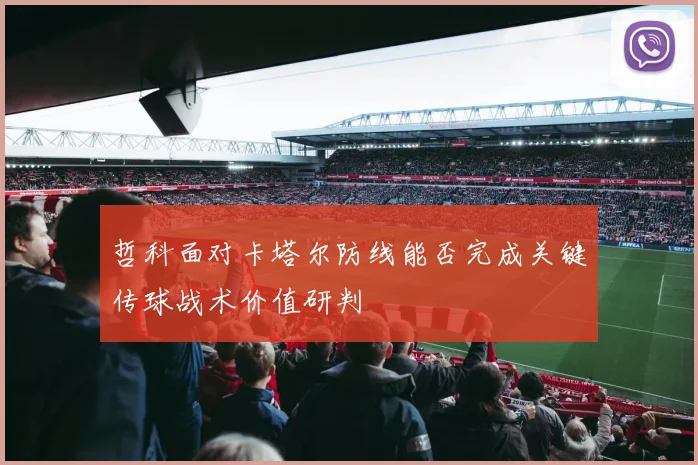 哲科面对卡塔尔防线能否完成关键传球战术价值研判