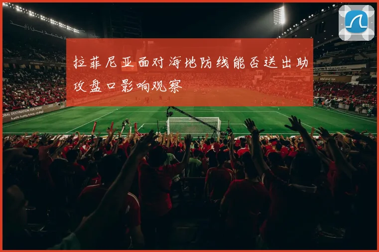 拉菲尼亚面对海地防线能否送出助攻盘口影响观察