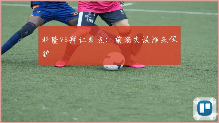 科隆vs拜仁看点：前场失误谁来保护