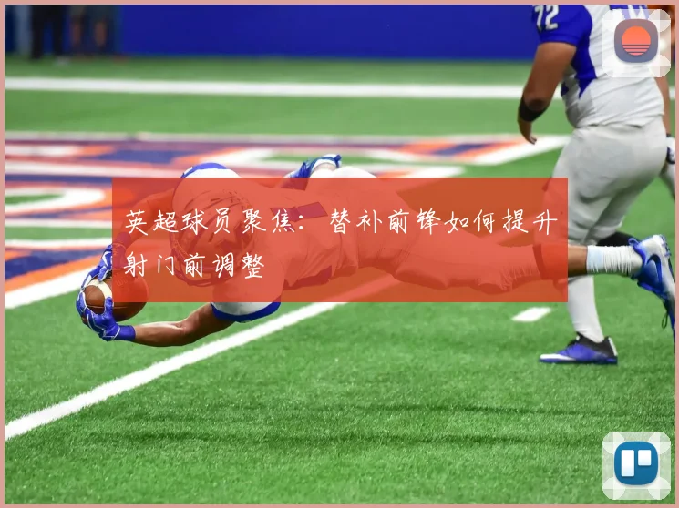 英超球员聚焦：替补前锋如何提升射门前调整