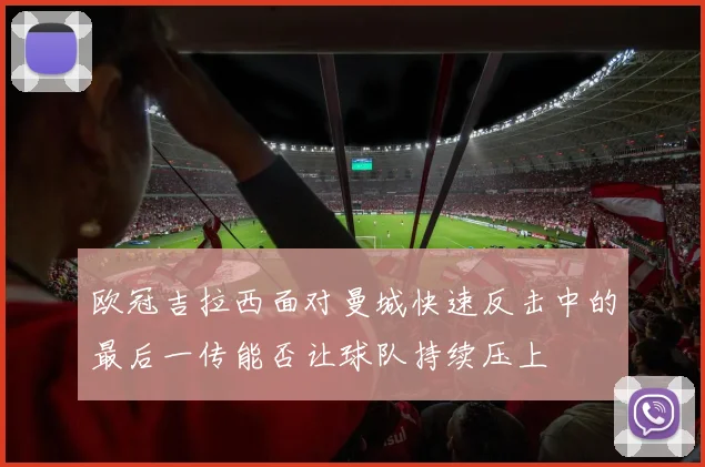 欧冠吉拉西面对曼城快速反击中的最后一传能否让球队持续压上