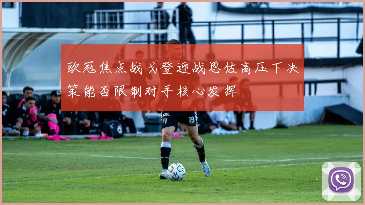 欧冠焦点战戈登迎战恩佐高压下决策能否限制对手核心发挥