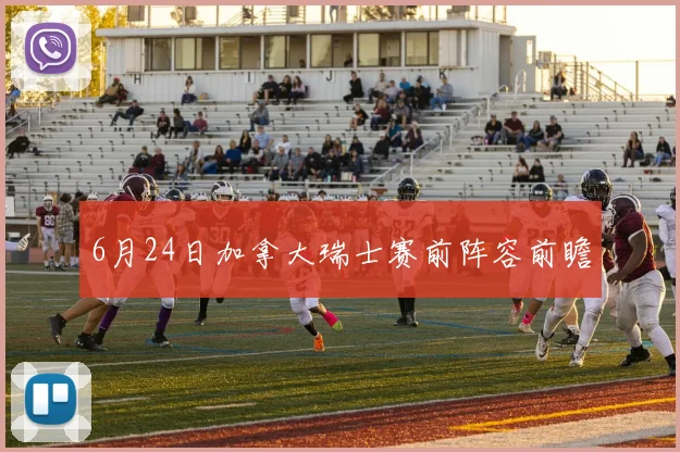 6月24日加拿大瑞士赛前阵容前瞻