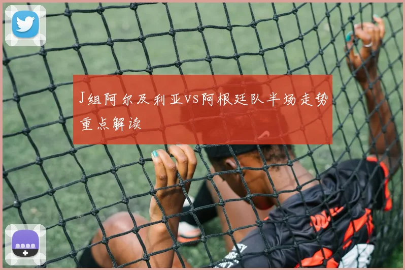 J组阿尔及利亚vs阿根廷队半场走势重点解读